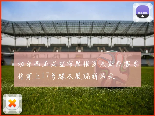 切尔西正式宣布摩根罗杰斯新赛季将穿上17号球衣展现新风采
