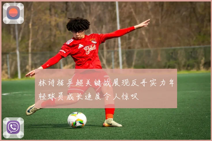 林诗栋乒超关键战展现反手实力年轻球员成长速度令人惊叹